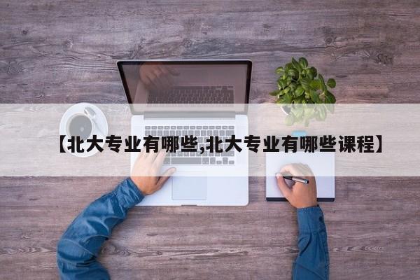 【北大专业有哪些,北大专业有哪些课程】