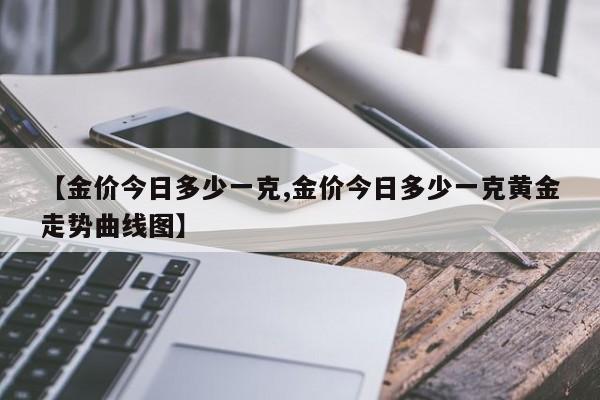 【金价今日多少一克,金价今日多少一克黄金走势曲线图】