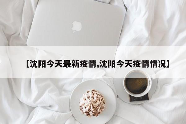 【沈阳今天最新疫情,沈阳今天疫情情况】