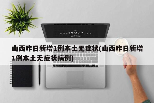 山西昨日新增1例本土无症状(山西昨日新增1例本土无症状病例)