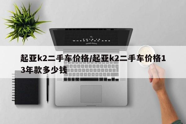 起亚k2二手车价格/起亚k2二手车价格13年款多少钱