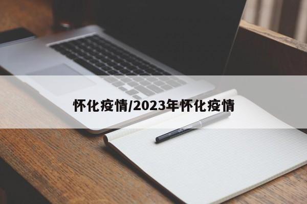怀化疫情/2023年怀化疫情