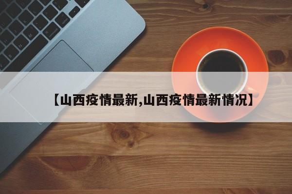 【山西疫情最新,山西疫情最新情况】