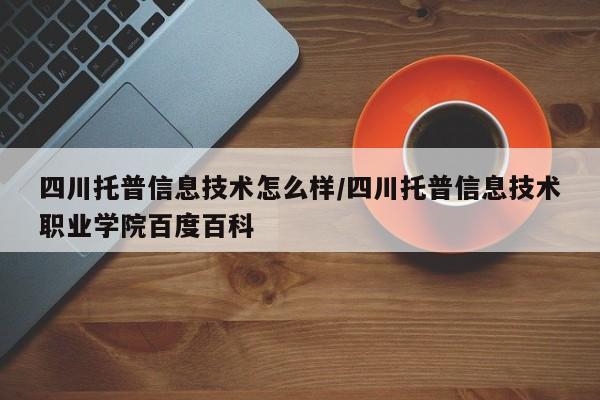 四川托普信息技术怎么样/四川托普信息技术职业学院百度百科