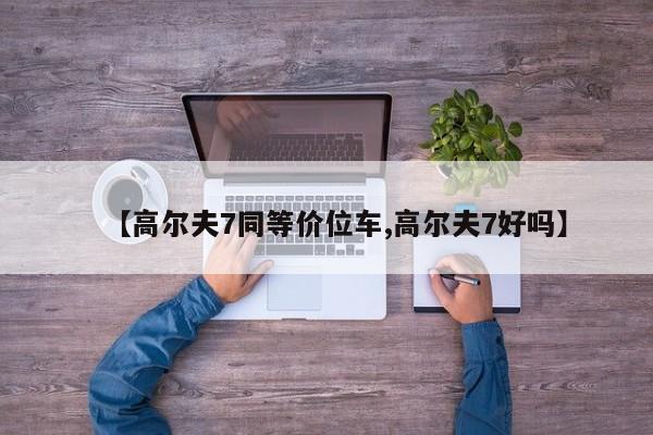 【高尔夫7同等价位车,高尔夫7好吗】