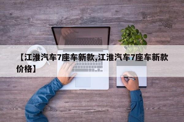 【江淮汽车7座车新款,江淮汽车7座车新款价格】