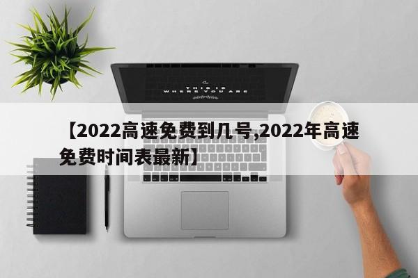 【2022高速免费到几号,2022年高速免费时间表最新】
