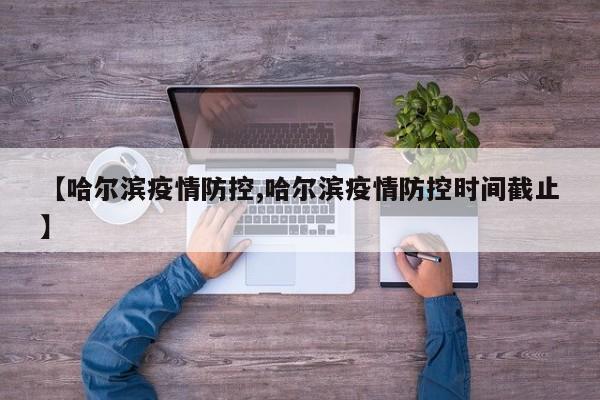 【哈尔滨疫情防控,哈尔滨疫情防控时间截止】