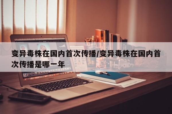 变异毒株在国内首次传播/变异毒株在国内首次传播是哪一年