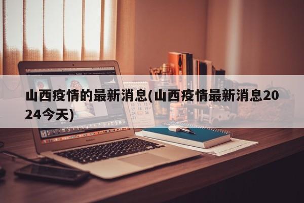 山西疫情的最新消息(山西疫情最新消息2024今天)