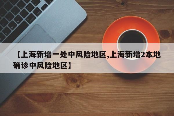 【上海新增一处中风险地区,上海新增2本地确诊中风险地区】