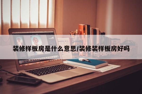 装修样板房是什么意思/装修装样板房好吗
