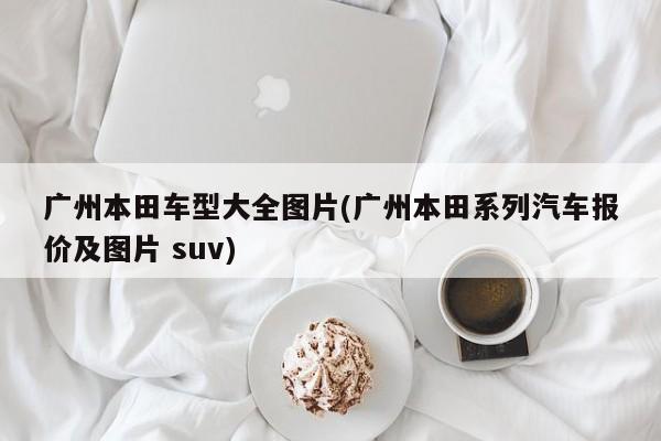 广州本田车型大全图片(广州本田系列汽车报价及图片 suv)