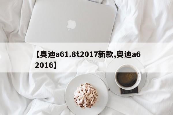 【奥迪a61.8t2017新款,奥迪a6 2016】