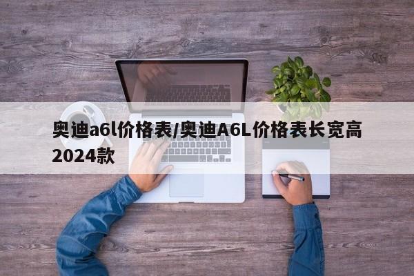 奥迪a6l价格表/奥迪A6L价格表长宽高2024款