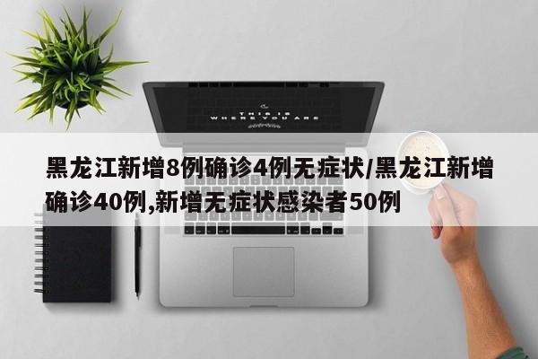 黑龙江新增8例确诊4例无症状/黑龙江新增确诊40例,新增无症状感染者50例