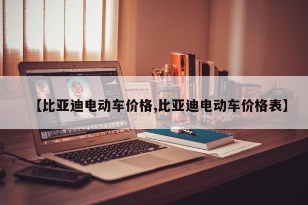 【比亚迪电动车价格,比亚迪电动车价格表】