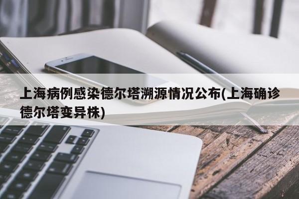 上海病例感染德尔塔溯源情况公布(上海确诊德尔塔变异株)