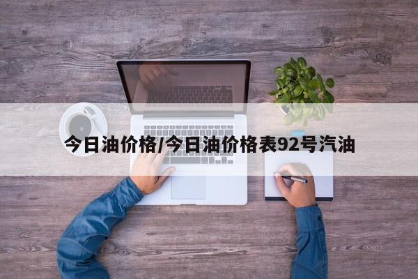 今日油价格/今日油价格表92号汽油