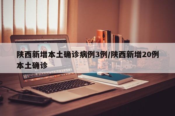 陕西新增本土确诊病例3例/陕西新增20例本土确诊