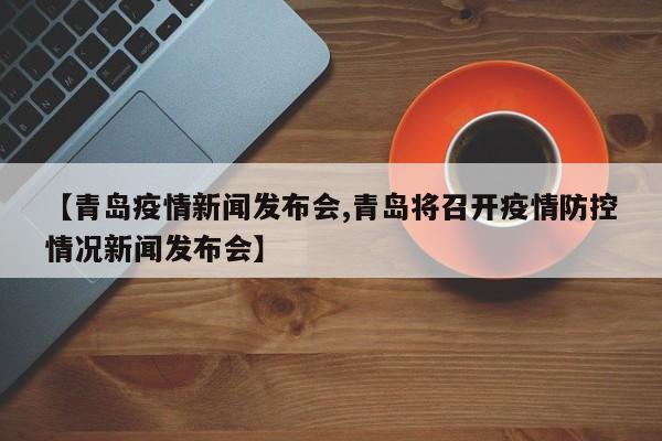 【青岛疫情新闻发布会,青岛将召开疫情防控情况新闻发布会】