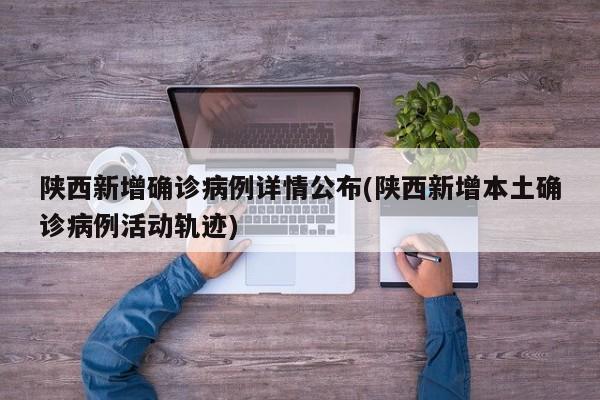 陕西新增确诊病例详情公布(陕西新增本土确诊病例活动轨迹)