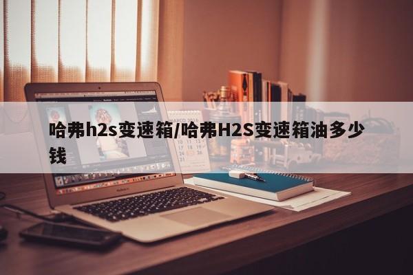 哈弗h2s变速箱/哈弗H2S变速箱油多少钱