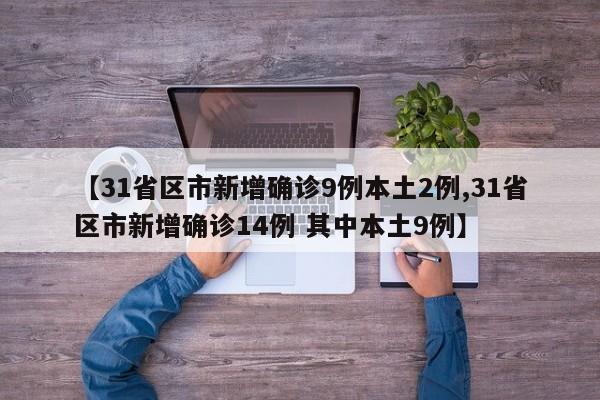 【31省区市新增确诊9例本土2例,31省区市新增确诊14例 其中本土9例】