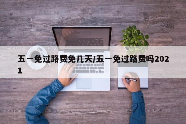 五一免过路费免几天/五一免过路费吗2021