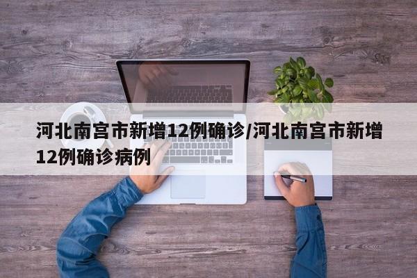 河北南宫市新增12例确诊/河北南宫市新增12例确诊病例