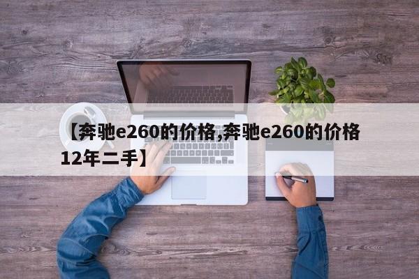 【奔驰e260的价格,奔驰e260的价格12年二手】