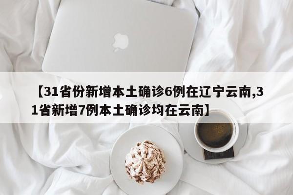 【31省份新增本土确诊6例在辽宁云南,31省新增7例本土确诊均在云南】
