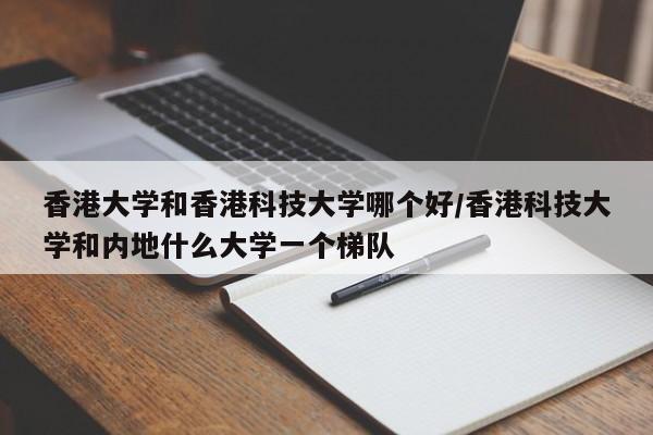 香港大学和香港科技大学哪个好/香港科技大学和内地什么大学一个梯队