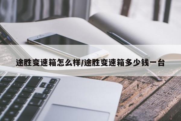 途胜变速箱怎么样/途胜变速箱多少钱一台