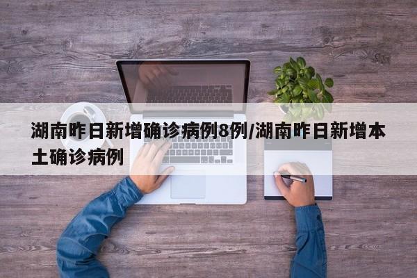 湖南昨日新增确诊病例8例/湖南昨日新增本土确诊病例