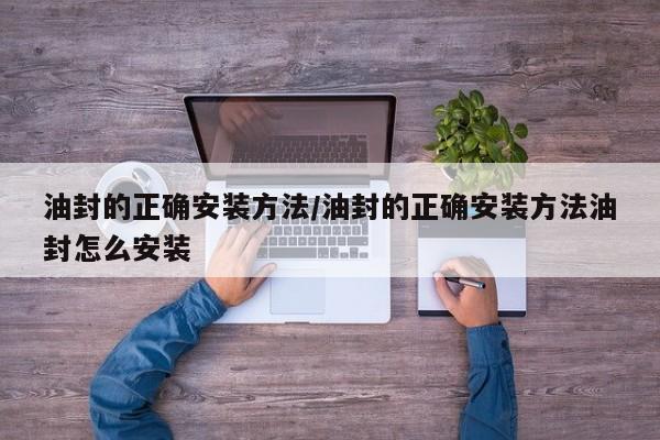 油封的正确安装方法/油封的正确安装方法油封怎么安装