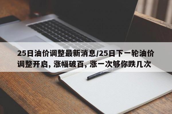 25日油价调整最新消息/25日下一轮油价调整开启, 涨幅破百, 涨一次够你跌几次