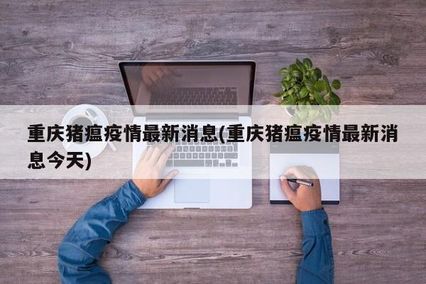 重庆猪瘟疫情最新消息(重庆猪瘟疫情最新消息今天)