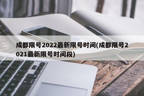 成都限号2022最新限号时间(成都限号2021最新限号时间段)