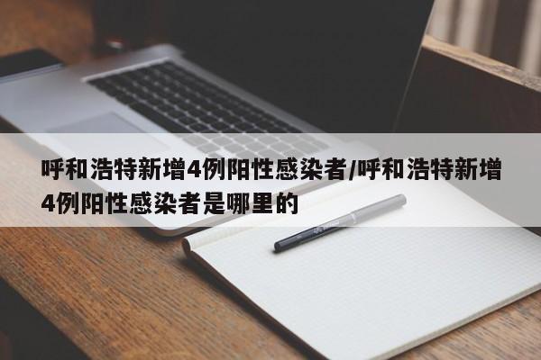 呼和浩特新增4例阳性感染者/呼和浩特新增4例阳性感染者是哪里的