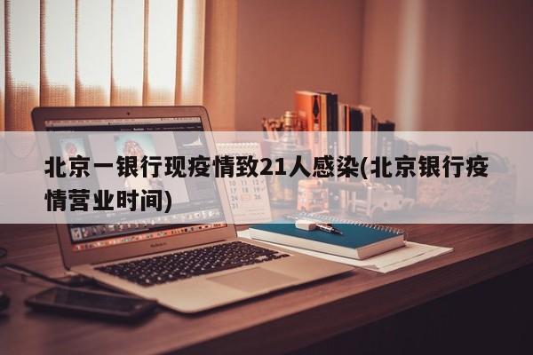 北京一银行现疫情致21人感染(北京银行疫情营业时间)
