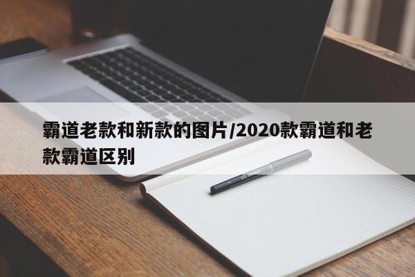 霸道老款和新款的图片/2020款霸道和老款霸道区别