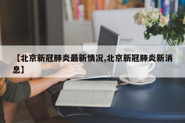 【北京新冠肺炎最新情况,北京新冠肺炎新消息】