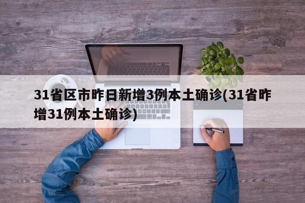 31省区市昨日新增3例本土确诊(31省昨增31例本土确诊)