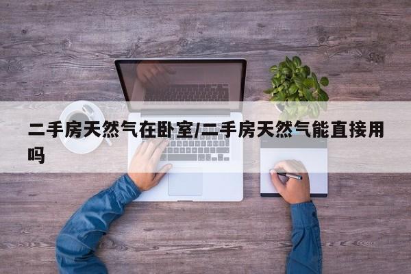 二手房天然气在卧室/二手房天然气能直接用吗