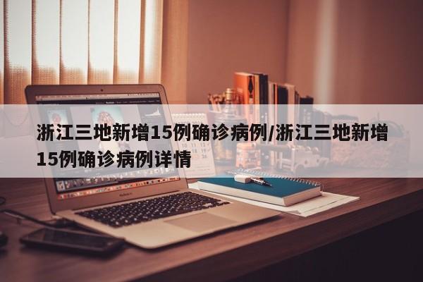 浙江三地新增15例确诊病例/浙江三地新增15例确诊病例详情
