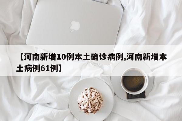 【河南新增10例本土确诊病例,河南新增本土病例61例】