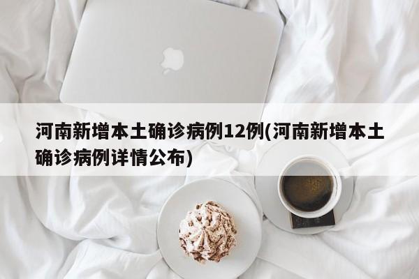 河南新增本土确诊病例12例(河南新增本土确诊病例详情公布)