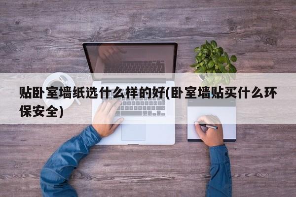 贴卧室墙纸选什么样的好(卧室墙贴买什么环保安全)