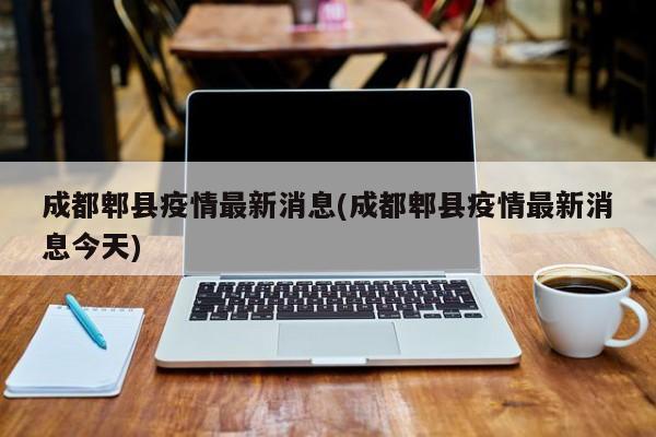 成都郫县疫情最新消息(成都郫县疫情最新消息今天)